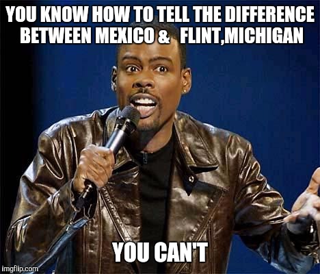 Chris Rock | YOU KNOW HOW TO TELL THE DIFFERENCE BETWEEN MEXICO &   FLINT,MICHIGAN; YOU CAN'T | image tagged in chris rock | made w/ Imgflip meme maker