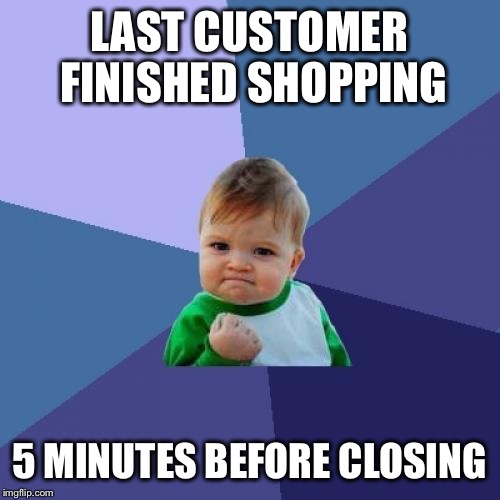 Success Kid Meme | LAST CUSTOMER FINISHED SHOPPING; 5 MINUTES BEFORE CLOSING | image tagged in memes,success kid,AdviceAnimals | made w/ Imgflip meme maker