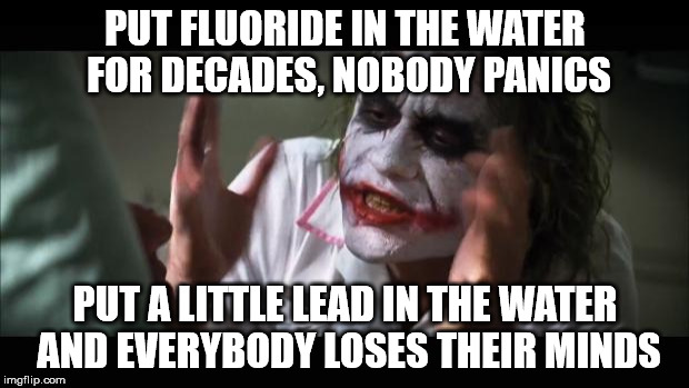 And everybody loses their minds Meme | PUT FLUORIDE IN THE WATER FOR DECADES, NOBODY PANICS PUT A LITTLE LEAD IN THE WATER AND EVERYBODY LOSES THEIR MINDS | image tagged in memes,and everybody loses their minds | made w/ Imgflip meme maker