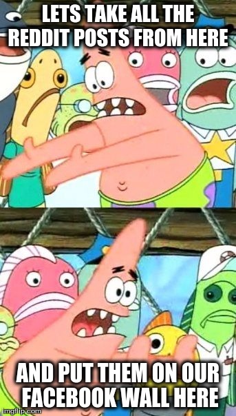 Put It Somewhere Else Patrick | LETS TAKE ALL THE REDDIT POSTS FROM HERE; AND PUT THEM ON OUR FACEBOOK WALL HERE | image tagged in memes,put it somewhere else patrick | made w/ Imgflip meme maker