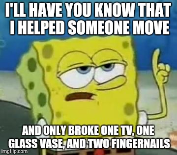 I'll Have You Know Spongebob | I'LL HAVE YOU KNOW THAT I HELPED SOMEONE MOVE; AND ONLY BROKE ONE TV, ONE GLASS VASE, AND TWO FINGERNAILS | image tagged in memes,ill have you know spongebob,your friend needs help moving | made w/ Imgflip meme maker