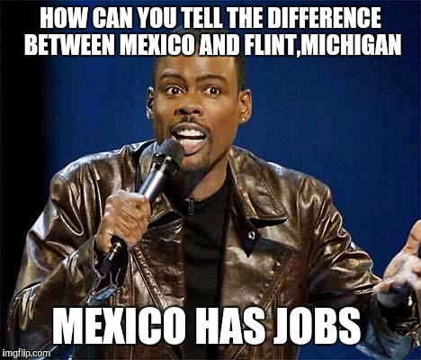 Chris Rock | HOW CAN YOU TELL THE DIFFERENCE BETWEEN MEXICO AND FLINT,MICHIGAN; MEXICO HAS JOBS | image tagged in chris rock | made w/ Imgflip meme maker