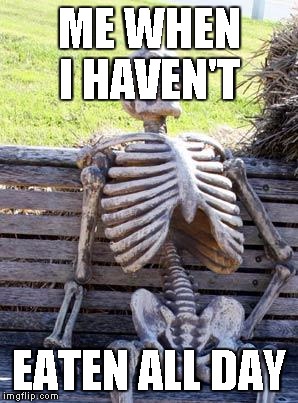 Waiting Skeleton | ME WHEN I HAVEN'T; EATEN ALL DAY | image tagged in memes,waiting skeleton | made w/ Imgflip meme maker