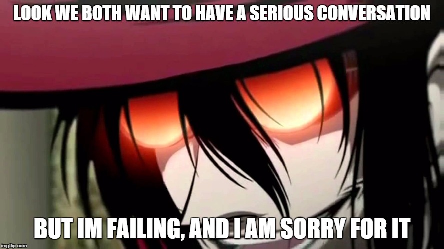 Alucard | LOOK WE BOTH WANT TO HAVE A SERIOUS CONVERSATION; BUT IM FAILING, AND I AM SORRY FOR IT | image tagged in alucard | made w/ Imgflip meme maker