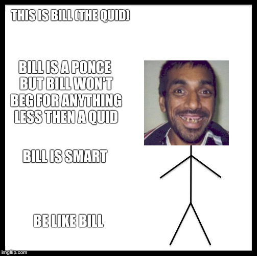 Be Like Bill | THIS IS BILL (THE QUID); BILL IS A PONCE BUT BILL WON'T BEG FOR ANYTHING LESS THEN A QUID; BILL IS SMART; BE LIKE BILL | image tagged in be like bill template | made w/ Imgflip meme maker