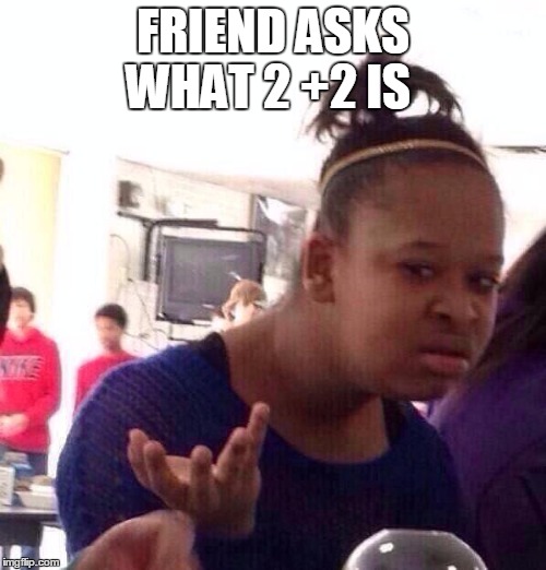 Black Girl Wat | FRIEND ASKS WHAT 2 +2 IS | image tagged in memes,black girl wat | made w/ Imgflip meme maker