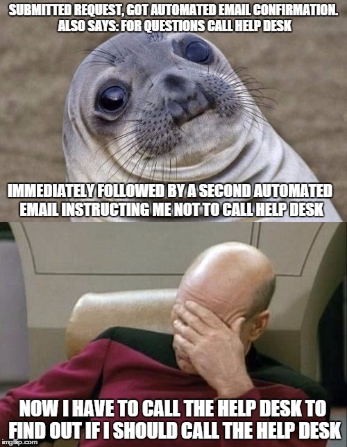 Ever have one of those days at work where you question reality? | SUBMITTED REQUEST, GOT AUTOMATED EMAIL CONFIRMATION. ALSO SAYS: FOR QUESTIONS CALL HELP DESK; IMMEDIATELY FOLLOWED BY A SECOND AUTOMATED EMAIL INSTRUCTING ME NOT TO CALL HELP DESK; NOW I HAVE TO CALL THE HELP DESK TO FIND OUT IF I SHOULD CALL THE HELP DESK | image tagged in memes,funny,it,seal,picard | made w/ Imgflip meme maker