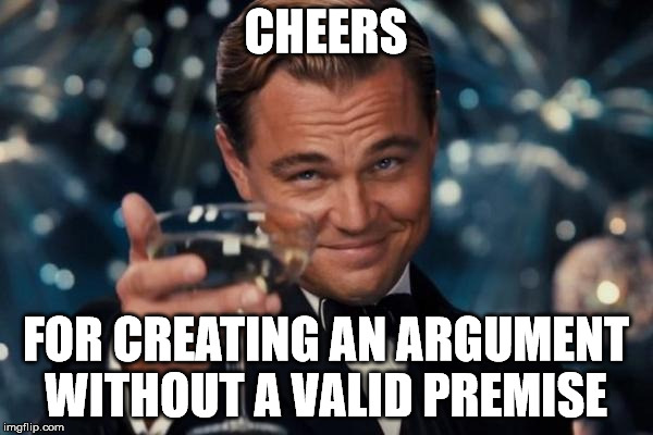 Leonardo Dicaprio Cheers Meme | CHEERS FOR CREATING AN ARGUMENT WITHOUT A VALID PREMISE | image tagged in memes,leonardo dicaprio cheers | made w/ Imgflip meme maker