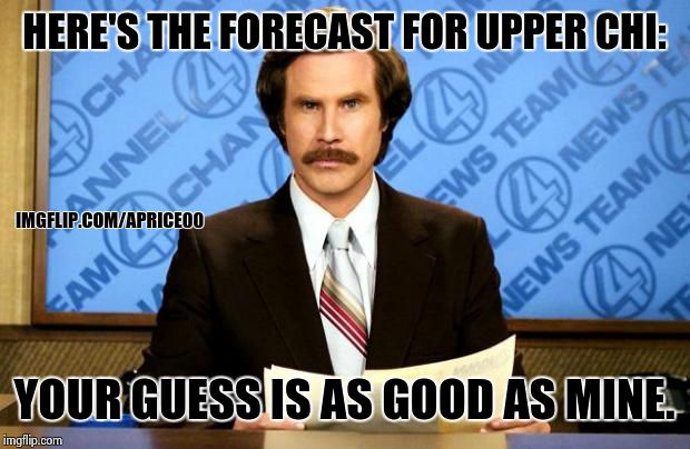 anchorman | HERE'S THE FORECAST FOR UPPER CHI:; IMGFLIP.COM/APRICE00; YOUR GUESS IS AS GOOD AS MINE. | image tagged in anchorman | made w/ Imgflip meme maker