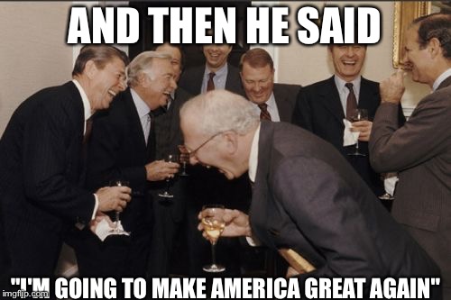 Laughing Men In Suits | AND THEN HE SAID; "I'M GOING TO MAKE AMERICA GREAT AGAIN" | image tagged in memes,laughing men in suits,politics,nutshell | made w/ Imgflip meme maker