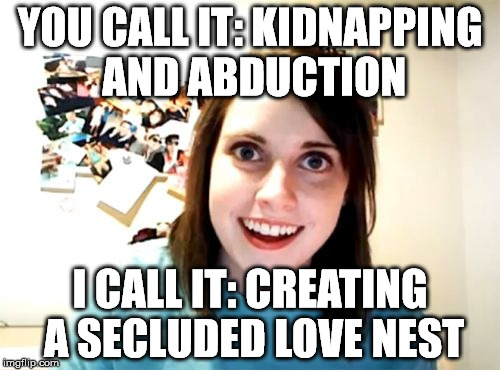 Overly Attached Girlfriend Meme | YOU CALL IT: KIDNAPPING AND ABDUCTION; I CALL IT: CREATING A SECLUDED LOVE NEST | image tagged in memes,overly attached girlfriend | made w/ Imgflip meme maker