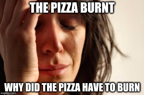 First World Problems Meme | THE PIZZA BURNT; WHY DID THE PIZZA HAVE TO BURN | image tagged in memes,first world problems | made w/ Imgflip meme maker