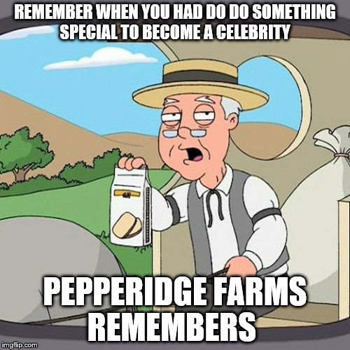 Pepperidge Farm Remembers | REMEMBER WHEN YOU HAD DO DO SOMETHING SPECIAL TO BECOME A CELEBRITY; PEPPERIDGE FARMS REMEMBERS | image tagged in memes,pepperidge farm remembers | made w/ Imgflip meme maker