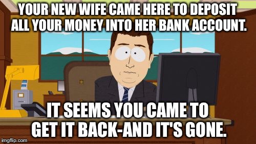Aaaaand Its Gone Meme | YOUR NEW WIFE CAME HERE TO DEPOSIT ALL YOUR MONEY INTO HER BANK ACCOUNT. IT SEEMS YOU CAME TO GET IT BACK-AND IT'S GONE. | image tagged in memes,aaaaand its gone | made w/ Imgflip meme maker