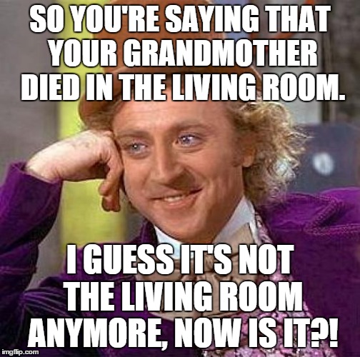 Creepy Condescending Wonka Meme |  SO YOU'RE SAYING THAT YOUR GRANDMOTHER DIED IN THE LIVING ROOM. I GUESS IT'S NOT THE LIVING ROOM ANYMORE, NOW IS IT?! | image tagged in memes,creepy condescending wonka | made w/ Imgflip meme maker