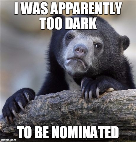 Confession Bear Meme | I WAS APPARENTLY TOO DARK TO BE NOMINATED | image tagged in memes,confession bear | made w/ Imgflip meme maker