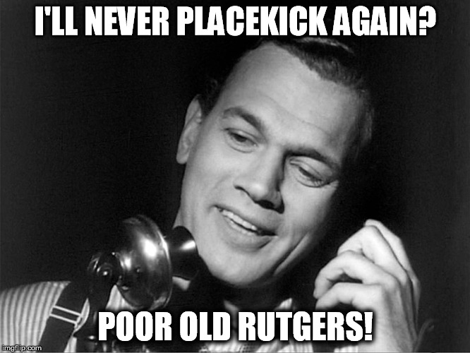 "I'll never placekick again... Poor old Rutgers!" - Joseph Cotten, "Since You Went Away" (1944) | I'LL NEVER PLACEKICK AGAIN? POOR OLD RUTGERS! | image tagged in joseph cotten,cotten,jo cotten,movie quotes,rutgers,poor old rutgers | made w/ Imgflip meme maker
