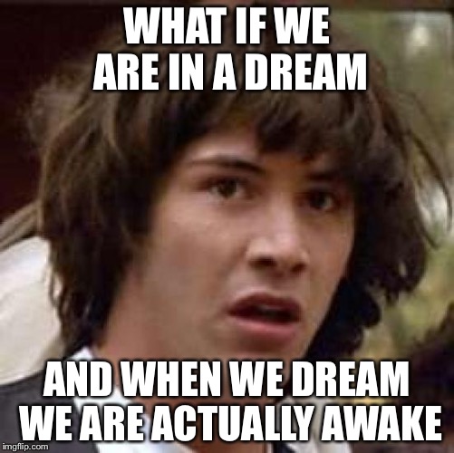 Conspiracy Keanu Meme | WHAT IF WE ARE IN A DREAM; AND WHEN WE DREAM WE ARE ACTUALLY AWAKE | image tagged in memes,conspiracy keanu | made w/ Imgflip meme maker