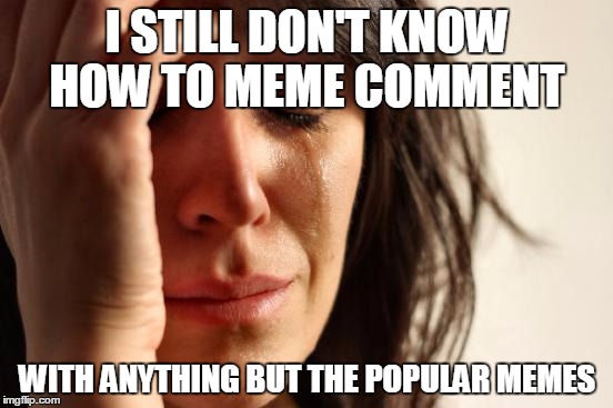 First World Problems | I STILL DON'T KNOW HOW TO MEME COMMENT; WITH ANYTHING BUT THE POPULAR MEMES | image tagged in memes,first world problems | made w/ Imgflip meme maker
