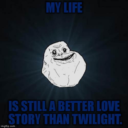True Story | MY LIFE; IS STILL A BETTER LOVE STORY THAN TWILIGHT. | image tagged in memes,forever alone,twilight,funny | made w/ Imgflip meme maker