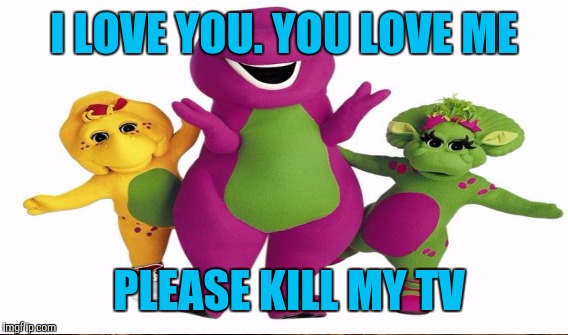 I LOVE YOU. YOU LOVE ME PLEASE KILL MY TV | made w/ Imgflip meme maker