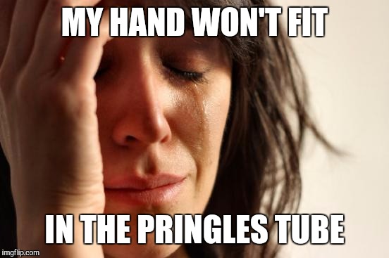 First World Problems Meme | MY HAND WON'T FIT; IN THE PRINGLES TUBE | image tagged in memes,first world problems | made w/ Imgflip meme maker