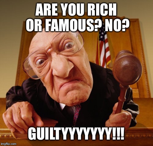 I Didn't Choose The Judge LIfE... | ARE YOU RICH OR FAMOUS? NO? GUILTYYYYYYY!!! | image tagged in judge fisheye lens,memes,america,truth | made w/ Imgflip meme maker