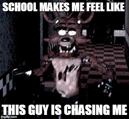 Foxy running | SCHOOL MAKES ME FEEL LIKE; THIS GUY IS CHASING ME | image tagged in foxy running | made w/ Imgflip meme maker