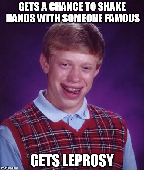 Bad Luck Brian | GETS A CHANCE TO SHAKE HANDS WITH SOMEONE FAMOUS; GETS LEPROSY | image tagged in memes,bad luck brian | made w/ Imgflip meme maker