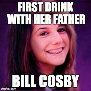 i am one messed up person... yay for me | FIRST DRINK WITH HER FATHER; BILL COSBY | image tagged in bad luck brianne,beer,alcohol,bill cosby,cosby,funny | made w/ Imgflip meme maker