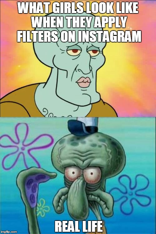 Squidward | WHAT GIRLS LOOK LIKE WHEN THEY APPLY FILTERS ON INSTAGRAM; REAL LIFE | image tagged in memes,squidward | made w/ Imgflip meme maker
