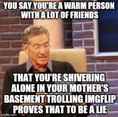 Delusional trolls | YOU SAY YOU'RE A WARM PERSON WITH A LOT OF FRIENDS; THAT YOU'RE SHIVERING ALONE IN YOUR MOTHER'S BASEMENT TROLLING IMGFLIP PROVES THAT TO BE A LIE | image tagged in memes,maury lie detector,trolls,imgflip | made w/ Imgflip meme maker