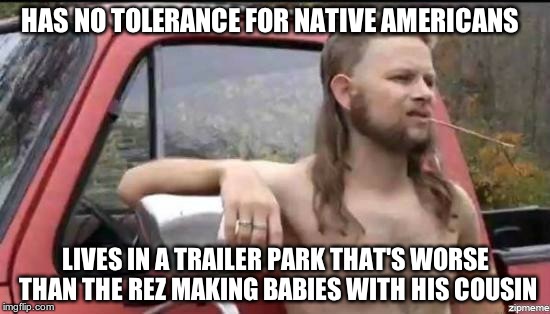 Bubba's trailer sits on former Native Ancestral Land. | HAS NO TOLERANCE FOR NATIVE AMERICANS; LIVES IN A TRAILER PARK THAT'S WORSE THAN THE REZ MAKING BABIES WITH HIS COUSIN | image tagged in almost politically correct redneck | made w/ Imgflip meme maker