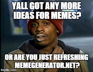 Y'all Got Any More Of That | YALL GOT ANY MORE IDEAS FOR MEMES? OR ARE YOU JUST REFRESHING MEMEGENERATOR.NET? | image tagged in memes,yall got any more of | made w/ Imgflip meme maker