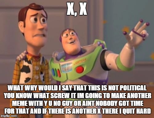 X, X Everywhere | X, X; WHAT WHY WOULD I SAY THAT THIS IS NOT POLITICAL YOU KNOW WHAT SCREW IT IM GOING TO MAKE ANOTHER MEME WITH Y U NO GUY OR AINT NOBODY GOT TIME FOR THAT AND IF THERE IS ANOTHER X THERE I QUIT HARD | image tagged in memes,x x everywhere | made w/ Imgflip meme maker