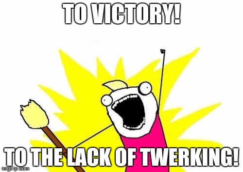 X All The Y Meme | TO VICTORY! TO THE LACK OF TWERKING! | image tagged in memes,x all the y | made w/ Imgflip meme maker