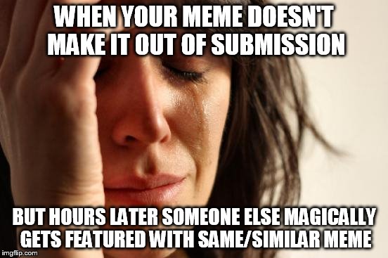 First World Problems | WHEN YOUR MEME DOESN'T MAKE IT OUT OF SUBMISSION; BUT HOURS LATER SOMEONE ELSE MAGICALLY GETS FEATURED WITH SAME/SIMILAR MEME | image tagged in memes,first world problems | made w/ Imgflip meme maker