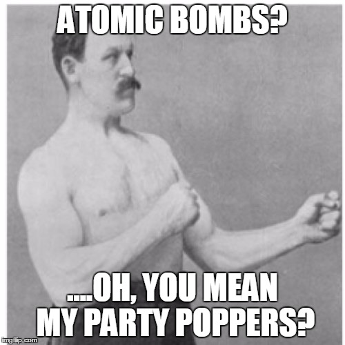 Overly Manly Man | ATOMIC BOMBS? ....OH, YOU MEAN MY PARTY POPPERS? | image tagged in memes,overly manly man | made w/ Imgflip meme maker