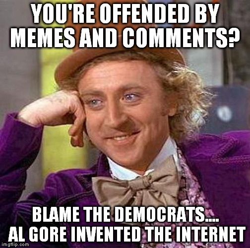 being "offended" must be exhausting | YOU'RE OFFENDED BY MEMES AND COMMENTS? BLAME THE DEMOCRATS.... AL GORE INVENTED THE INTERNET | image tagged in memes,creepy condescending wonka | made w/ Imgflip meme maker