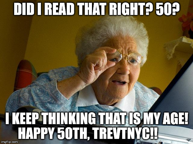 Grandma Finds The Internet Meme | DID I READ THAT RIGHT? 50? I KEEP THINKING THAT IS MY AGE! HAPPY 50TH, TREVTNYC!! | image tagged in memes,grandma finds the internet | made w/ Imgflip meme maker