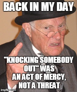 Back In My Day Meme | BACK IN MY DAY; ''KNOCKING SOMEBODY OUT'' WAS AN ACT OF MERCY, NOT A THREAT | image tagged in memes,back in my day | made w/ Imgflip meme maker