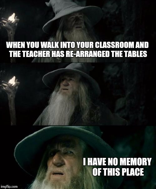 Confused Gandalf Meme | WHEN YOU WALK INTO YOUR CLASSROOM AND THE TEACHER HAS RE-ARRANGED THE TABLES; I HAVE NO MEMORY OF THIS PLACE | image tagged in memes,confused gandalf | made w/ Imgflip meme maker