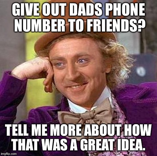 Creepy Condescending Wonka Meme | GIVE OUT DADS PHONE NUMBER TO FRIENDS? TELL ME MORE ABOUT HOW THAT WAS A GREAT IDEA. | image tagged in memes,creepy condescending wonka | made w/ Imgflip meme maker
