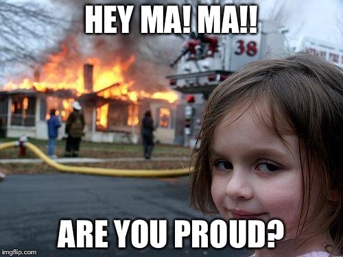 Anything to make mai motha proud. | HEY MA! MA!! ARE YOU PROUD? | image tagged in memes,disaster girl | made w/ Imgflip meme maker