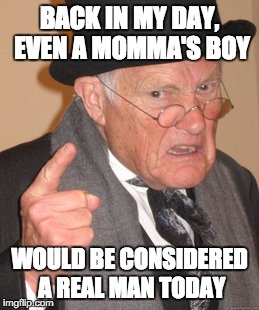 Back In My Day Meme | BACK IN MY DAY, EVEN A MOMMA'S BOY; WOULD BE CONSIDERED A REAL MAN TODAY | image tagged in memes,back in my day | made w/ Imgflip meme maker