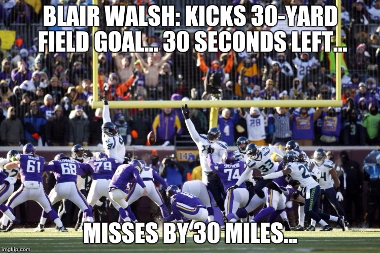 Blair Walsh | BLAIR WALSH: KICKS 30-YARD FIELD GOAL... 30 SECONDS LEFT... MISSES BY 30 MILES... | image tagged in blair walsh | made w/ Imgflip meme maker