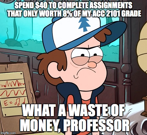 Professor Made Me Waste $40 | SPEND $40 TO COMPLETE ASSIGNMENTS THAT ONLY WORTH 8% OF MY ACC 2101 GRADE; WHAT A WASTE OF MONEY, PROFESSOR | image tagged in memes | made w/ Imgflip meme maker