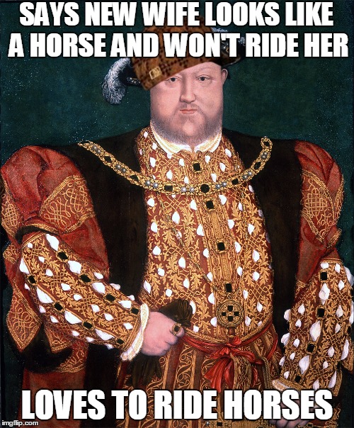Scumbag Henry | SAYS NEW WIFE LOOKS LIKE A HORSE AND WON'T RIDE HER; LOVES TO RIDE HORSES | image tagged in henry viii,scumbag | made w/ Imgflip meme maker
