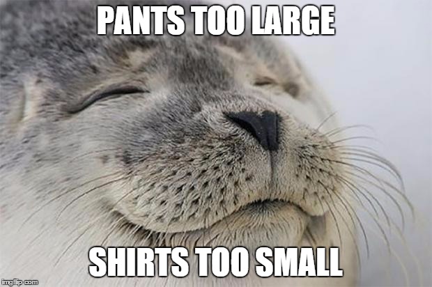 Satisfied Seal | PANTS TOO LARGE; SHIRTS TOO SMALL | image tagged in memes,satisfied seal,AdviceAnimals | made w/ Imgflip meme maker