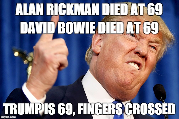 Donald Trump | ALAN RICKMAN DIED AT 69; DAVID BOWIE DIED AT 69; TRUMP IS 69, FINGERS CROSSED | image tagged in donald trump | made w/ Imgflip meme maker